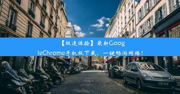 【极速体验】最新GoogleChrome手机版下载，一键畅游网络！