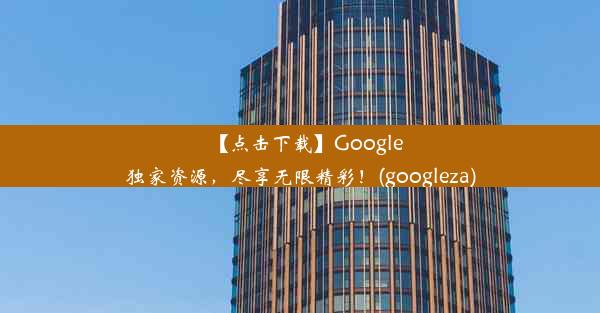 【点击下载】Google独家资源，尽享无限精彩！(googleza)