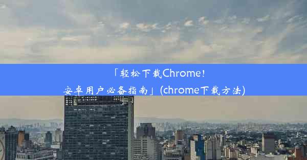 「轻松下载Chrome！安卓用户必备指南」(chrome下载方法)