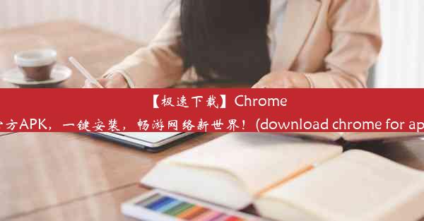 【极速下载】Chrome官方APK，一键安装，畅游网络新世界！(download chrome for apk)