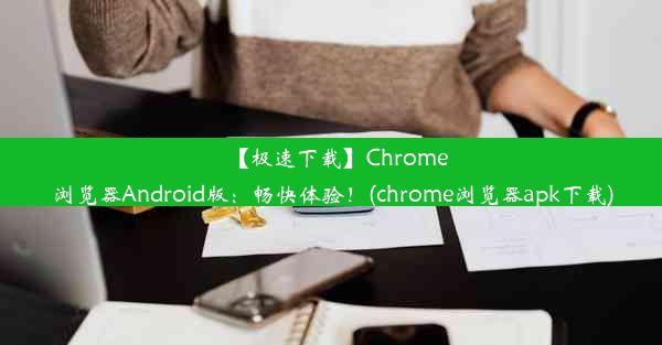 【极速下载】Chrome浏览器Android版：畅快体验！(chrome浏览器apk下载)