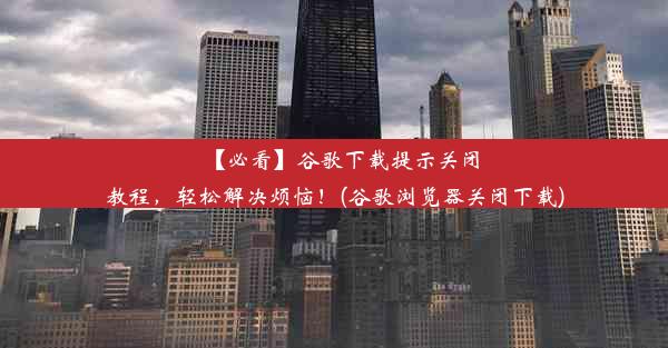 【必看】谷歌下载提示关闭教程，轻松解决烦恼！(谷歌浏览器关闭下载)