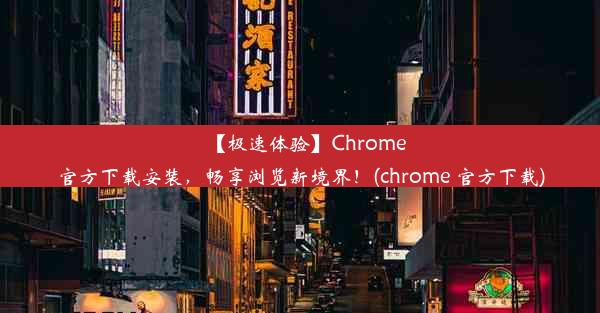 【极速体验】Chrome官方下载安装，畅享浏览新境界！(chrome 官方下载)