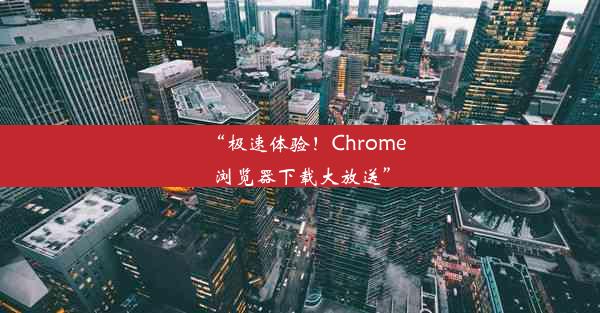 “极速体验！Chrome浏览器下载大放送”