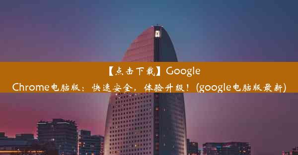 【点击下载】GoogleChrome电脑版：快速安全，体验升级！(google电脑版最新)