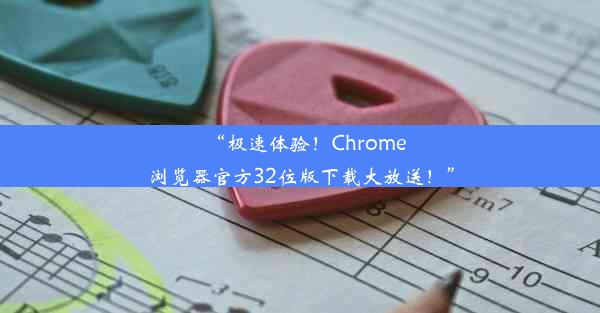 “极速体验！Chrome浏览器官方32位版下载大放送！”