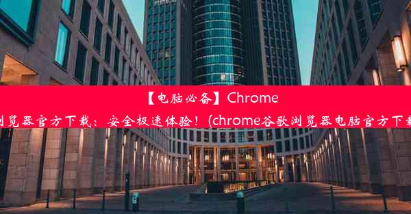 【电脑必备】Chrome浏览器官方下载：安全极速体验！(chrome谷歌浏览器电脑官方下载)