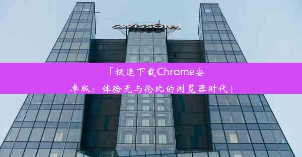 「极速下载Chrome安卓版：体验无与伦比的浏览器时代」