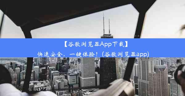 【谷歌浏览器App下载】快速安全，一键体验！(谷歌浏览器app)