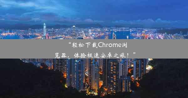 “轻松下载Chrome浏览器，体验极速安卓之旅！”