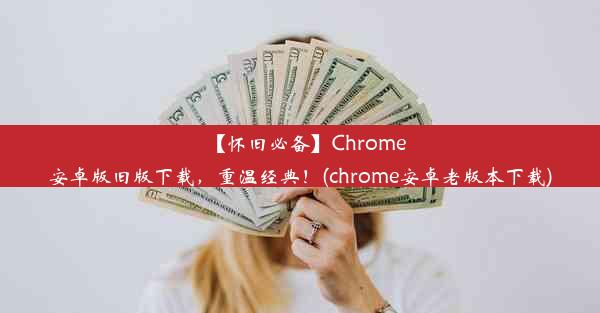 【怀旧必备】Chrome安卓版旧版下载，重温经典！(chrome安卓老版本下载)