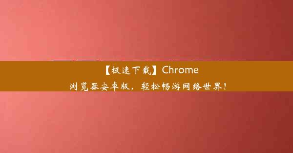 【极速下载】Chrome浏览器安卓版，轻松畅游网络世界！