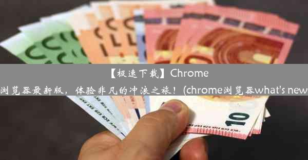 【极速下载】Chrome浏览器最新版，体验非凡的冲浪之旅！(chrome浏览器what's new)