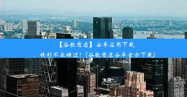 【谷歌商店】安卓应用下载，精彩不容错过！(谷歌商店安卓官方下载)