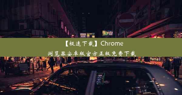 【极速下载】Chrome浏览器安卓版官方正版免费下载