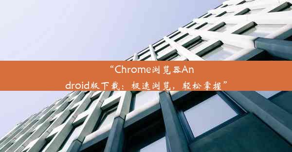 “Chrome浏览器Android版下载：极速浏览，轻松掌握”