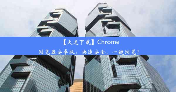 【火速下载】Chrome浏览器安卓版：快速安全，一键浏览！