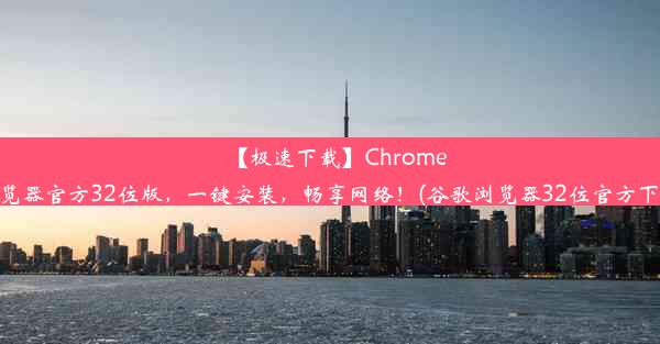 【极速下载】Chrome浏览器官方32位版，一键安装，畅享网络！(谷歌浏览器32位官方下载)