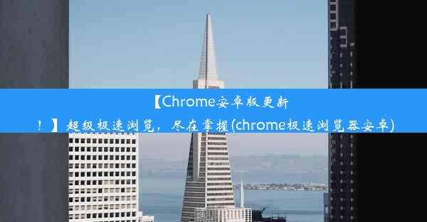 【Chrome安卓版更新！】超级极速浏览，尽在掌握(chrome极速浏览器安卓)