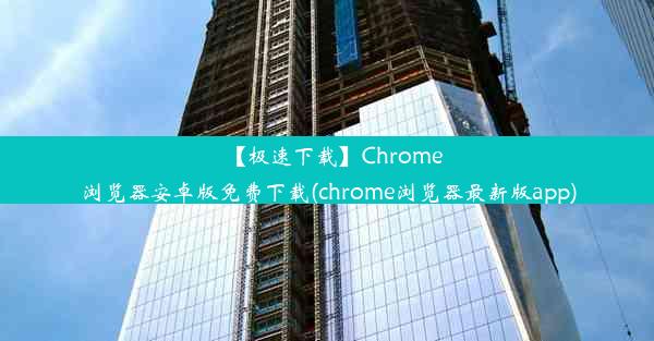 【极速下载】Chrome浏览器安卓版免费下载(chrome浏览器最新版app)