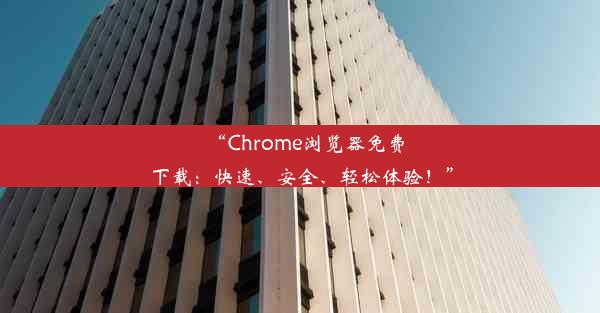 “Chrome浏览器免费下载：快速、安全、轻松体验！”