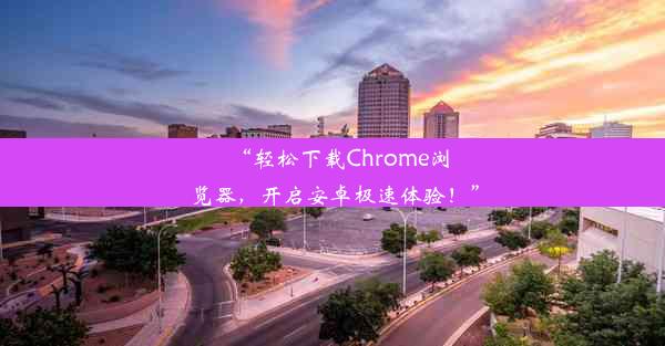 “轻松下载Chrome浏览器，开启安卓极速体验！”