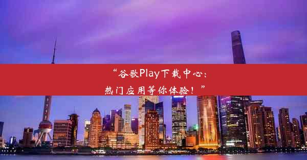 “谷歌Play下载中心：热门应用等你体验！”