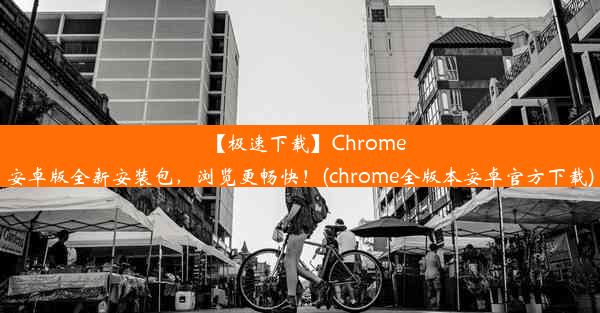 【极速下载】Chrome安卓版全新安装包，浏览更畅快！(chrome全版本安卓官方下载)