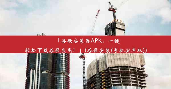 「谷歌安装器APK：一键轻松下载谷歌应用！」(谷歌安装(手机安卓版))