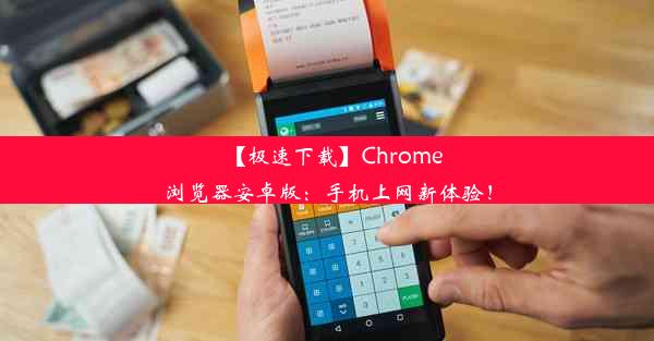 【极速下载】Chrome浏览器安卓版：手机上网新体验！