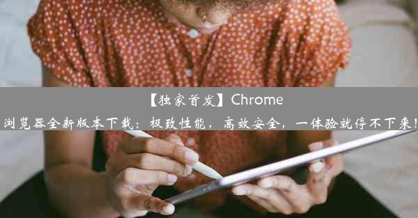 【独家首发】Chrome浏览器全新版本下载：极致性能，高效安全，一体验就停不下来！