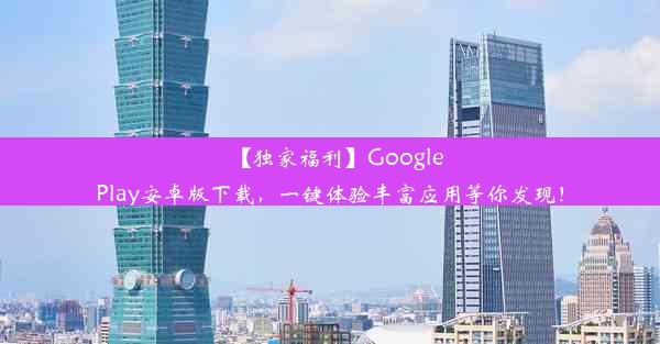 【独家福利】GooglePlay安卓版下载，一键体验丰富应用等你发现！