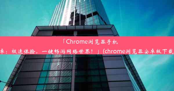 「Chrome浏览器手机版安卓：极速体验，一键畅游网络世界！」(chrome浏览器安卓版下载安装)