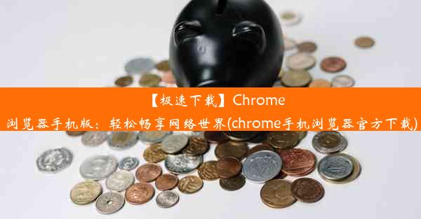 【极速下载】Chrome浏览器手机版：轻松畅享网络世界(chrome手机浏览器官方下载)