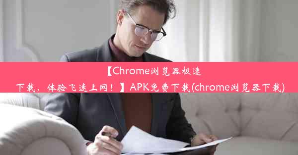 【Chrome浏览器极速下载，体验飞速上网！】APK免费下载(chrome浏览器下载)