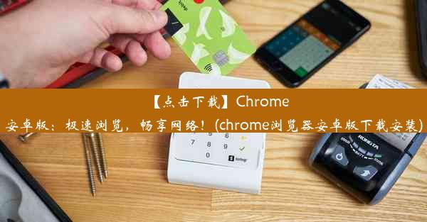 【点击下载】Chrome安卓版：极速浏览，畅享网络！(chrome浏览器安卓版下载安装)