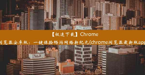 【极速下载】Chrome浏览器安卓版：一键体验畅游网络新纪元(chrome浏览器最新版app)