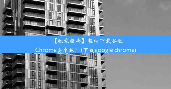 【独家指南】轻松下载谷歌Chrome安卓版！(下载google chrome)