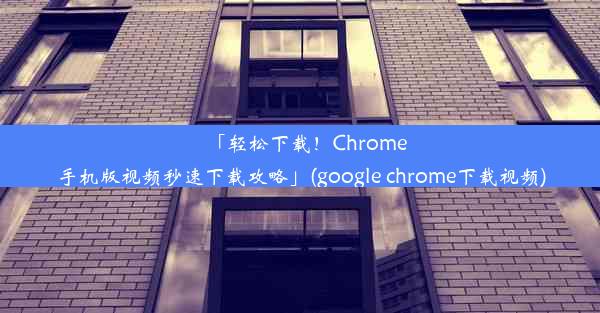 「轻松下载！Chrome手机版视频秒速下载攻略」(google chrome下载视频)