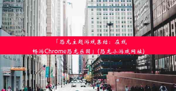 「恐龙主题游戏集结：在线畅游Chrome恐龙乐园」(恐龙小游戏网址)