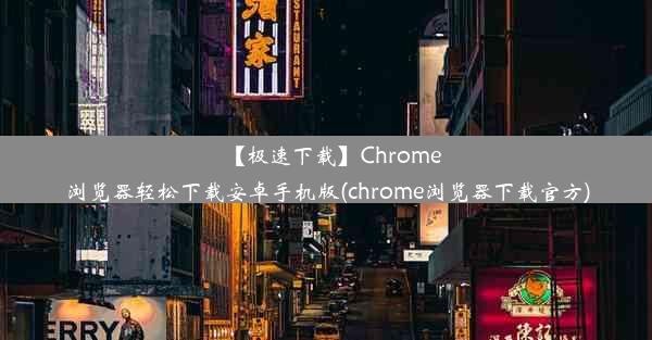 【极速下载】Chrome浏览器轻松下载安卓手机版(chrome浏览器下载官方)