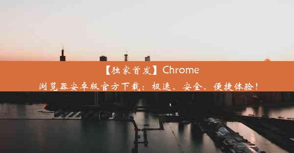 【独家首发】Chrome浏览器安卓版官方下载：极速、安全、便捷体验！