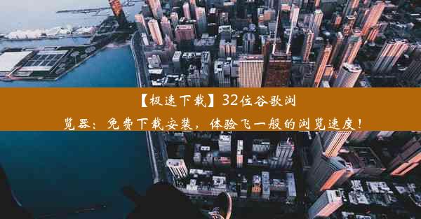 【极速下载】32位谷歌浏览器：免费下载安装，体验飞一般的浏览速度！