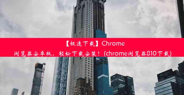 【极速下载】Chrome浏览器安卓版，轻松下载安装！(chrome浏览器810下载)