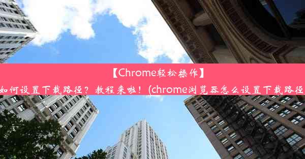 【Chrome轻松操作】如何设置下载路径？教程来啦！(chrome浏览器怎么设置下载路径)