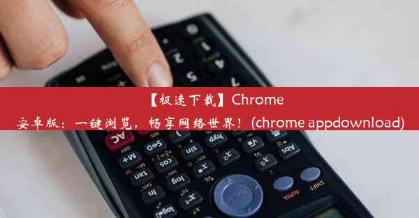 【极速下载】Chrome安卓版：一键浏览，畅享网络世界！(chrome appdownload)