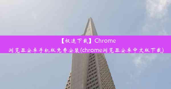 【极速下载】Chrome浏览器安卓手机版免费安装(chrome浏览器安卓中文版下载)