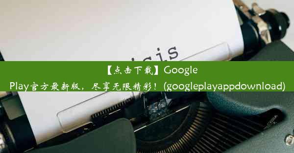 【点击下载】GooglePlay官方最新版，尽享无限精彩！(googleplayappdownload)