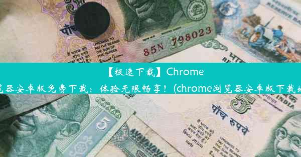 【极速下载】Chrome浏览器安卓版免费下载：体验无限畅享！(chrome浏览器安卓版下载地址)