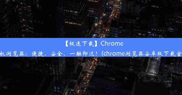 【极速下载】Chrome手机浏览器：便捷、安全、一触即达！(chrome浏览器安卓版下载官网)